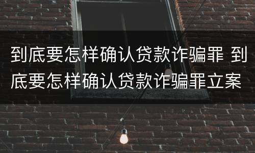 到底要怎样确认贷款诈骗罪 到底要怎样确认贷款诈骗罪立案