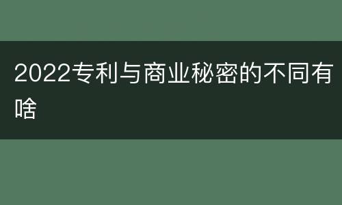 2022专利与商业秘密的不同有啥