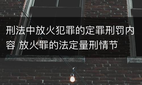 刑法中放火犯罪的定罪刑罚内容 放火罪的法定量刑情节