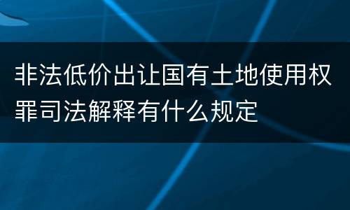 非法低价出让国有土地使用权罪司法解释有什么规定