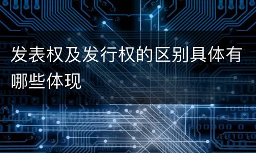 发表权及发行权的区别具体有哪些体现
