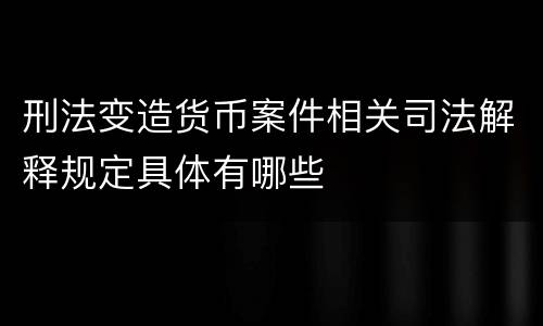 刑法变造货币案件相关司法解释规定具体有哪些