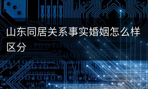 山东同居关系事实婚姻怎么样区分