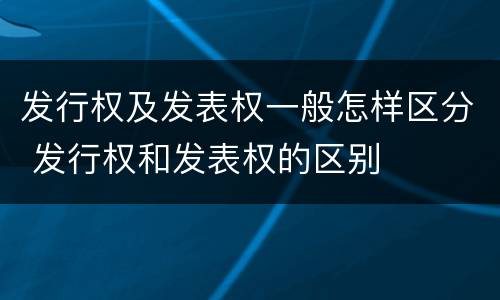 发行权及发表权一般怎样区分 发行权和发表权的区别
