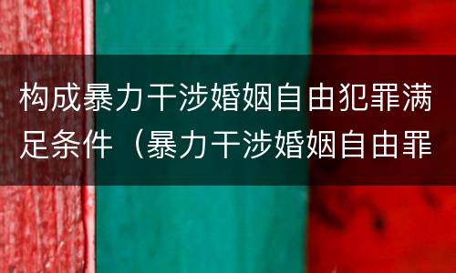 构成暴力干涉婚姻自由犯罪满足条件（暴力干涉婚姻自由罪的结果加重犯）