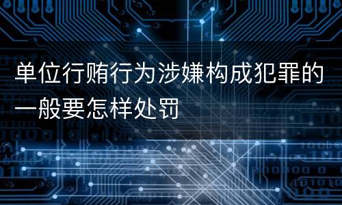 单位行贿行为涉嫌构成犯罪的一般要怎样处罚