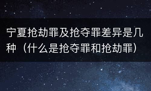 宁夏抢劫罪及抢夺罪差异是几种（什么是抢夺罪和抢劫罪）