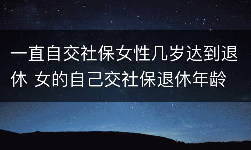一直自交社保女性几岁达到退休 女的自己交社保退休年龄