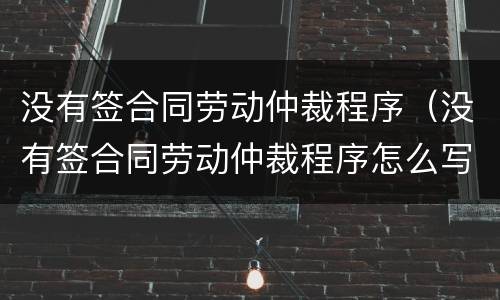 没有签合同劳动仲裁程序（没有签合同劳动仲裁程序怎么写）