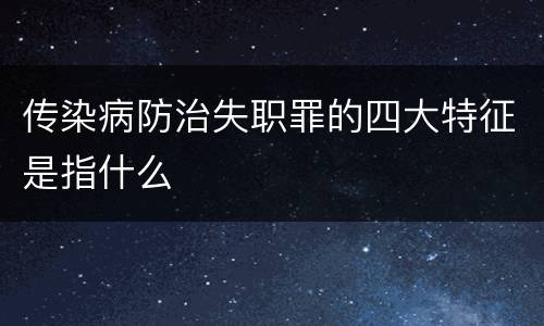 传染病防治失职罪的四大特征是指什么
