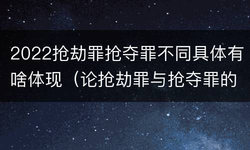 2022抢劫罪抢夺罪不同具体有啥体现（论抢劫罪与抢夺罪的界限）