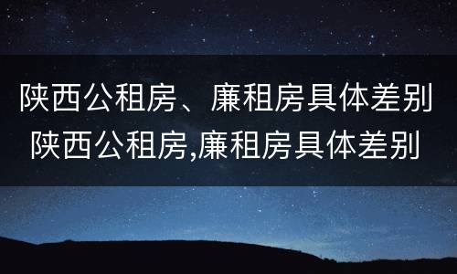陕西公租房、廉租房具体差别 陕西公租房,廉租房具体差别在哪