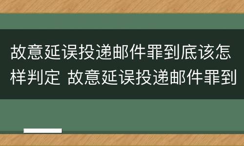 故意延误投递邮件罪到底该怎样判定 故意延误投递邮件罪到底该怎样判定