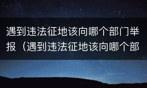 遇到违法征地该向哪个部门举报（遇到违法征地该向哪个部门举报呢）