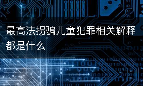 最高法拐骗儿童犯罪相关解释都是什么