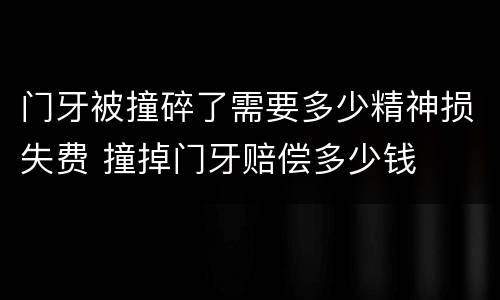 门牙被撞碎了需要多少精神损失费 撞掉门牙赔偿多少钱