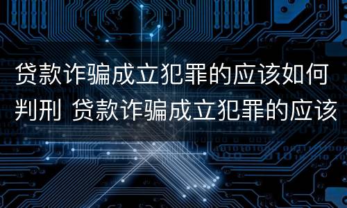 贷款诈骗成立犯罪的应该如何判刑 贷款诈骗成立犯罪的应该如何判刑呢