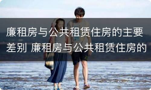 廉租房与公共租赁住房的主要差别 廉租房与公共租赁住房的主要差别是什么