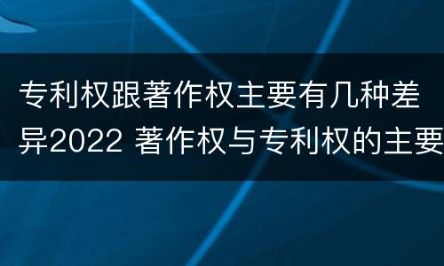 专利权跟著作权主要有几种差异2022 著作权与专利权的主要区别