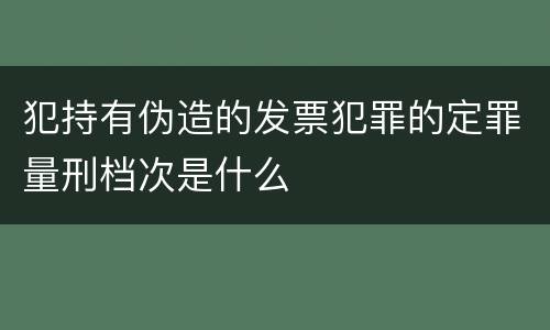 犯持有伪造的发票犯罪的定罪量刑档次是什么