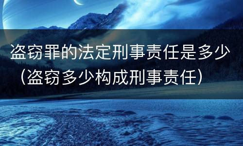 盗窃罪的法定刑事责任是多少（盗窃多少构成刑事责任）