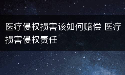医疗侵权损害该如何赔偿 医疗损害侵权责任