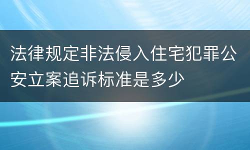 法律规定非法侵入住宅犯罪公安立案追诉标准是多少