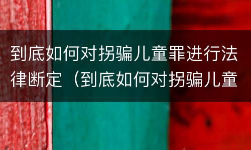到底如何对拐骗儿童罪进行法律断定（到底如何对拐骗儿童罪进行法律断定处罚）