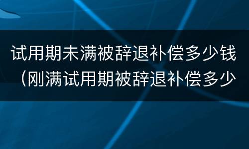 试用期未满被辞退补偿多少钱（刚满试用期被辞退补偿多少）