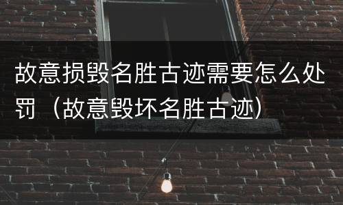 故意损毁名胜古迹需要怎么处罚（故意毁坏名胜古迹）
