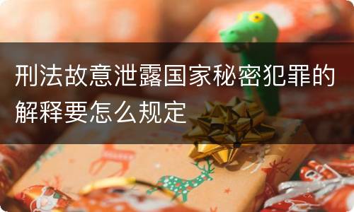 刑法故意泄露国家秘密犯罪的解释要怎么规定