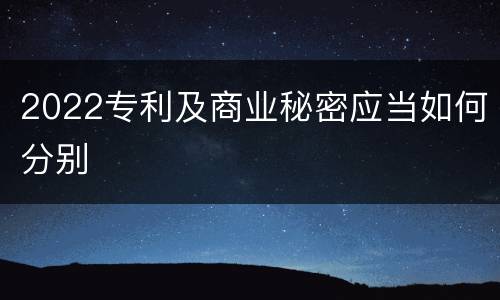 2022专利及商业秘密应当如何分别