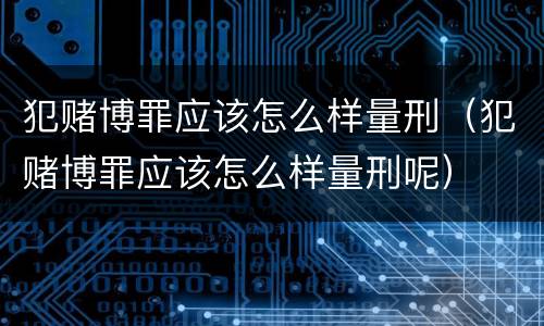 犯赌博罪应该怎么样量刑（犯赌博罪应该怎么样量刑呢）