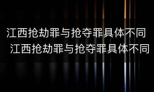 江西抢劫罪与抢夺罪具体不同 江西抢劫罪与抢夺罪具体不同吗