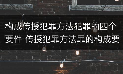构成传授犯罪方法犯罪的四个要件 传授犯罪方法罪的构成要素