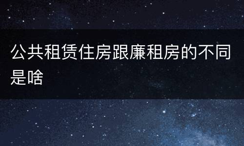 公共租赁住房跟廉租房的不同是啥