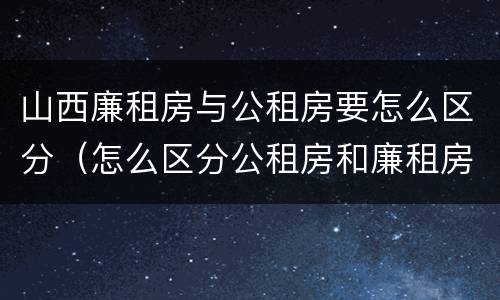 山西廉租房与公租房要怎么区分（怎么区分公租房和廉租房）