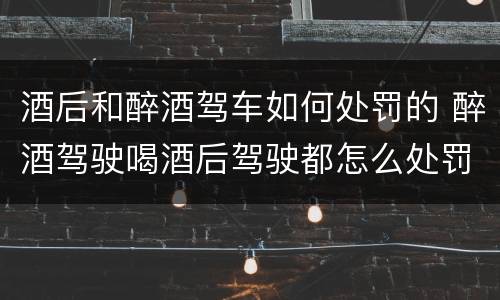 酒后和醉酒驾车如何处罚的 醉酒驾驶喝酒后驾驶都怎么处罚