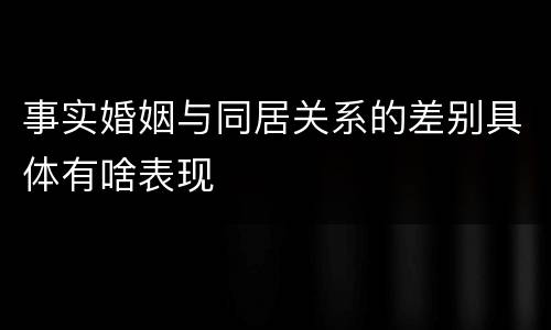 事实婚姻与同居关系的差别具体有啥表现