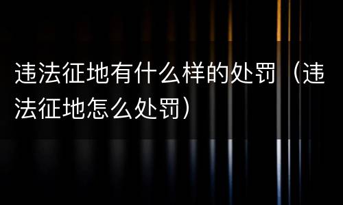 违法征地有什么样的处罚（违法征地怎么处罚）