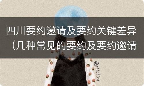 四川要约邀请及要约关键差异（几种常见的要约及要约邀请）