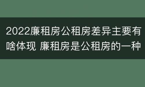 2022廉租房公租房差异主要有啥体现 廉租房是公租房的一种吗?