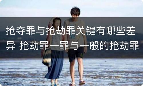 抢夺罪与抢劫罪关键有哪些差异 抢劫罪一罪与一般的抢劫罪区别