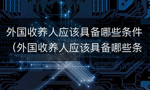 外国收养人应该具备哪些条件（外国收养人应该具备哪些条件和条件）