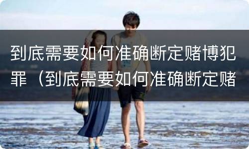 到底需要如何准确断定赌博犯罪（到底需要如何准确断定赌博犯罪案件）