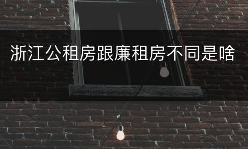 浙江公租房跟廉租房不同是啥