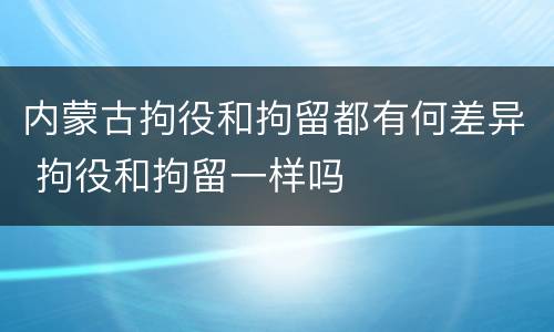 内蒙古拘役和拘留都有何差异 拘役和拘留一样吗