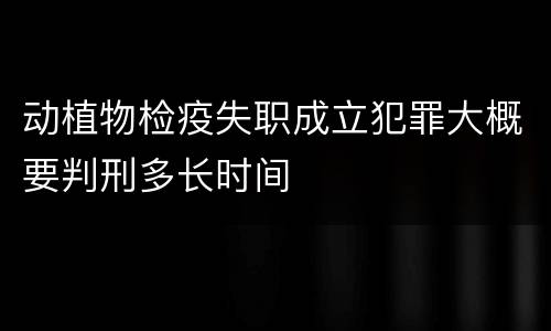 动植物检疫失职成立犯罪大概要判刑多长时间