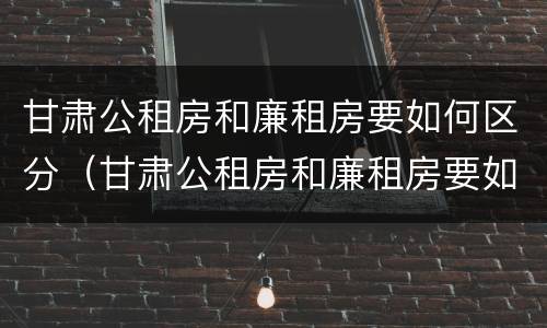 甘肃公租房和廉租房要如何区分（甘肃公租房和廉租房要如何区分出来）