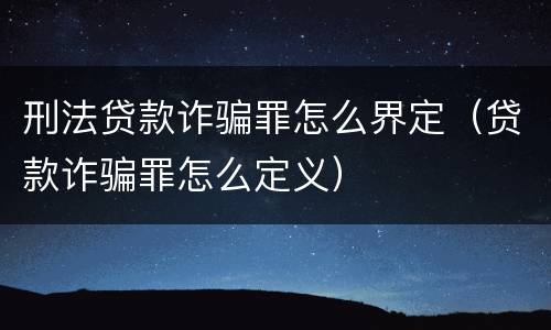 刑法贷款诈骗罪怎么界定（贷款诈骗罪怎么定义）